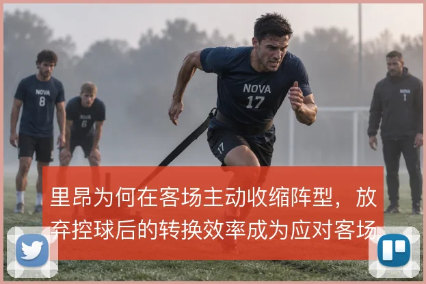 里昂为何在客场主动收缩阵型，放弃控球后的转换效率成为应对客场的关键