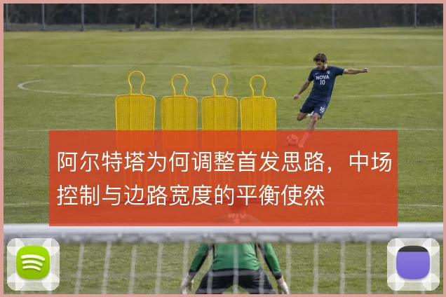 阿尔特塔为何调整首发思路,中场控制与边路宽度的平衡使然
