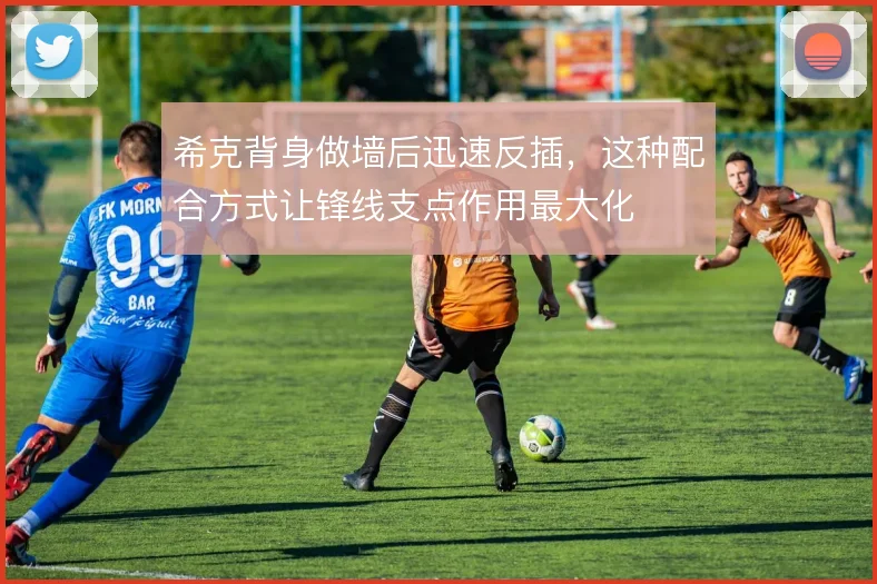 希克背身做墙后迅速反插,这种配合方式让锋线支点作用最大化