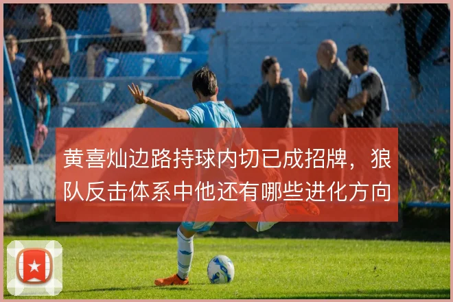 黄喜灿边路持球内切已成招牌，狼队反击体系中他还有哪些进化方向