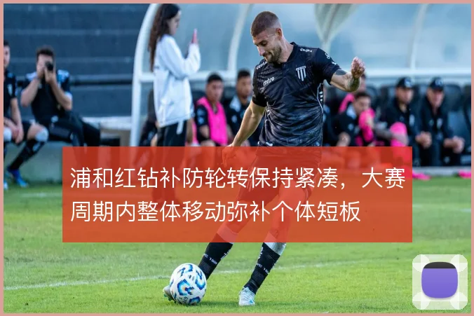 浦和红钻补防轮转保持紧凑，大赛周期内整体移动弥补个体短板