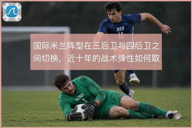 国际米兰阵型在三后卫与四后卫之间切换，近十年的战术弹性如何取舍