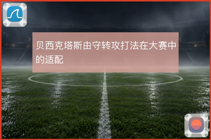 贝西克塔斯由守转攻打法在大赛中的适配
