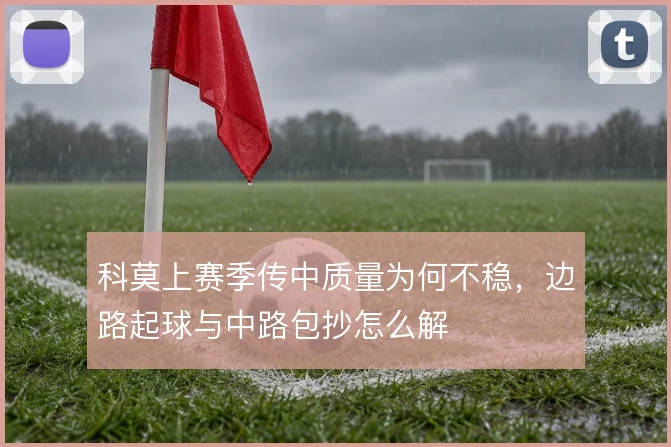 科莫上赛季传中质量为何不稳,边路起球与中路包抄怎么解