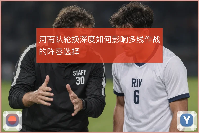 河南队轮换深度如何影响多线作战的阵容选择