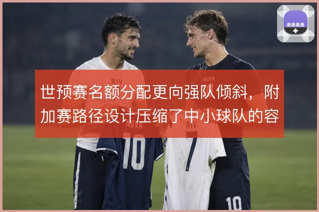 世预赛名额分配更向强队倾斜，附加赛路径设计压缩了中小球队的容错空间