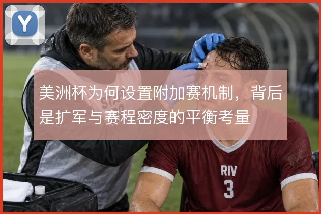 美洲杯为何设置附加赛机制,背后是扩军与赛程密度的平衡考量