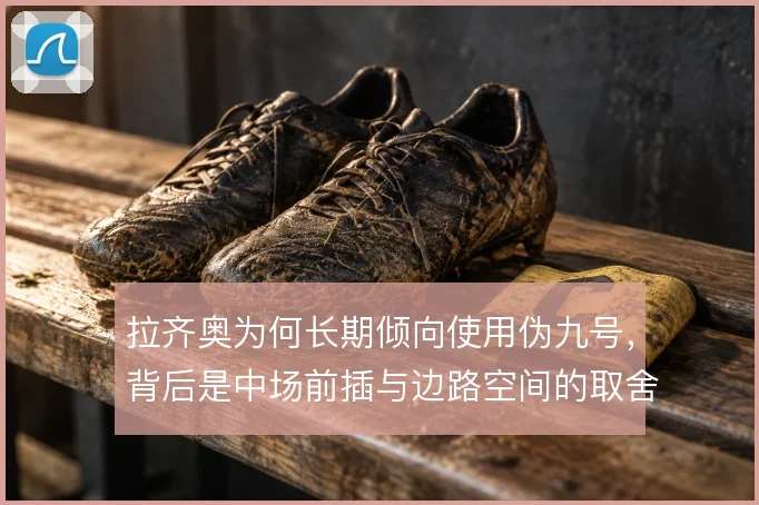 拉齐奥为何长期倾向使用伪九号，背后是中场前插与边路空间的取舍