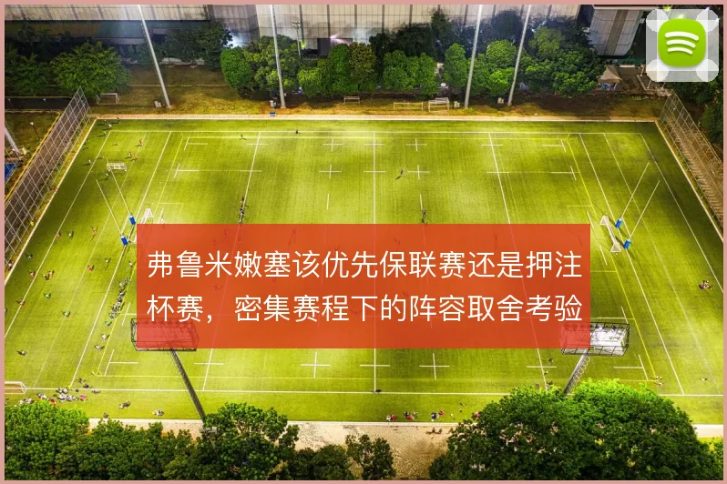弗鲁米嫩塞该优先保联赛还是押注杯赛,密集赛程下的阵容取舍考验教练组