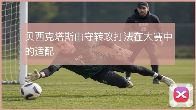贝西克塔斯由守转攻打法在大赛中的适配