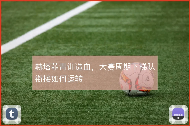 赫塔菲青训造血，大赛周期下梯队衔接如何运转