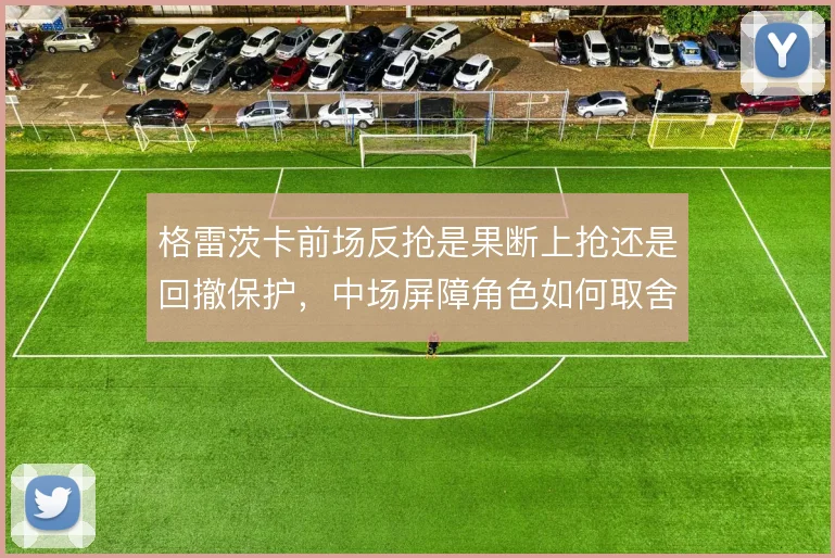 格雷茨卡前场反抢是果断上抢还是回撤保护，中场屏障角色如何取舍