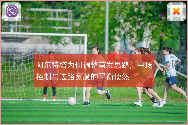 阿尔特塔为何调整首发思路,中场控制与边路宽度的平衡使然