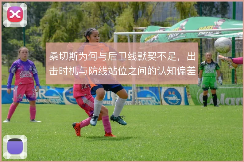 桑切斯为何与后卫线默契不足，出击时机与防线站位之间的认知偏差