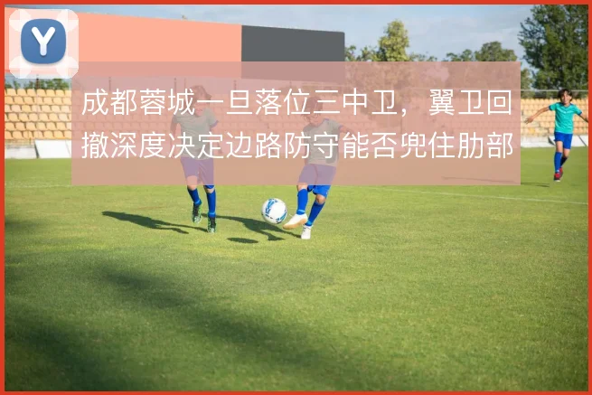 成都蓉城一旦落位三中卫，翼卫回撤深度决定边路防守能否兜住肋部空当