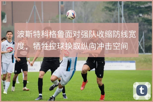 波斯特科格鲁面对强队收缩防线宽度，牺牲控球换取纵向冲击空间