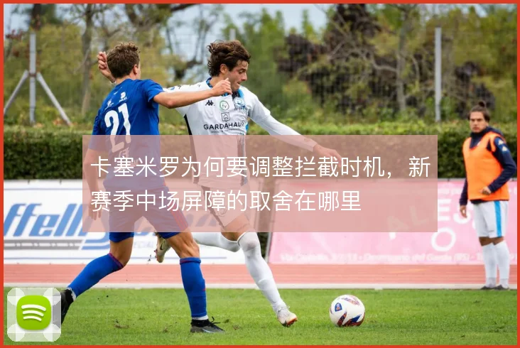 卡塞米罗为何要调整拦截时机,新赛季中场屏障的取舍在哪里