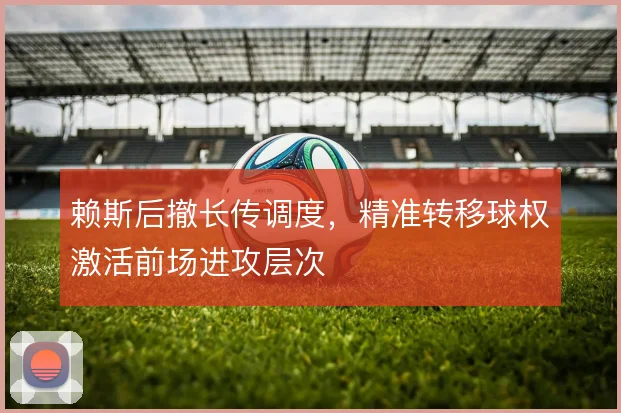 赖斯后撤长传调度，精准转移球权激活前场进攻层次
