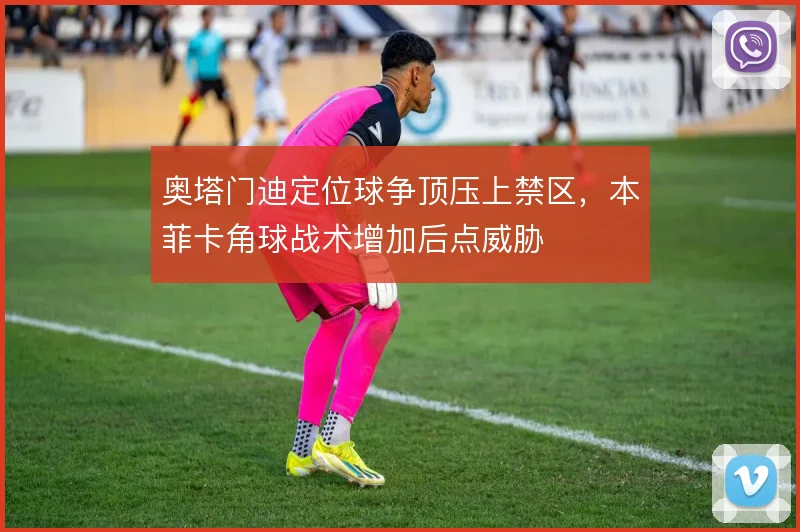 奥塔门迪定位球争顶压上禁区,本菲卡角球战术增加后点威胁