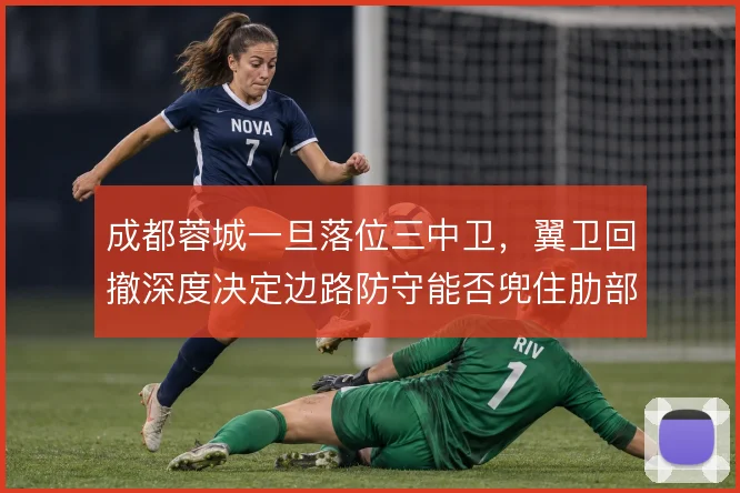 成都蓉城一旦落位三中卫，翼卫回撤深度决定边路防守能否兜住肋部空当