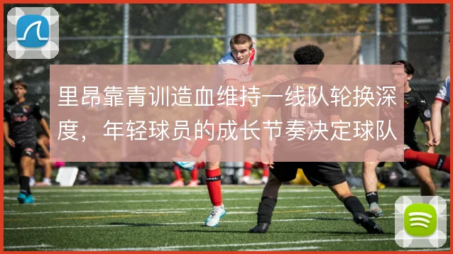 里昂靠青训造血维持一线队轮换深度,年轻球员的成长节奏决定球队上限