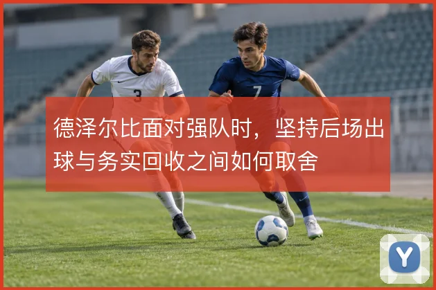 德泽尔比面对强队时,坚持后场出球与务实回收之间如何取舍
