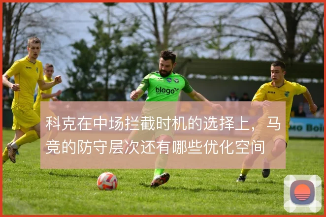 科克在中场拦截时机的选择上,马竞的防守层次还有哪些优化空间