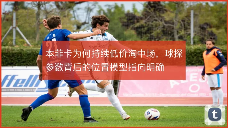 本菲卡为何持续低价淘中场,球探参数背后的位置模型指向明确