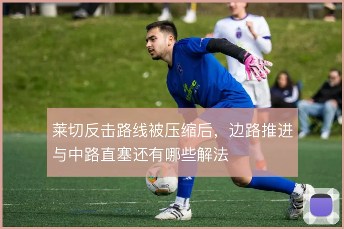 莱切反击路线被压缩后，边路推进与中路直塞还有哪些解法
