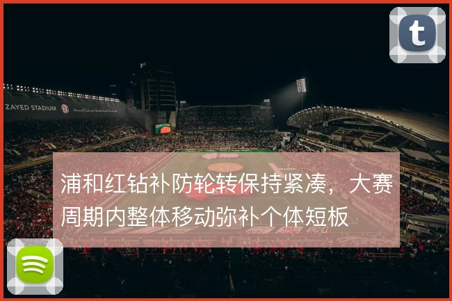 浦和红钻补防轮转保持紧凑，大赛周期内整体移动弥补个体短板