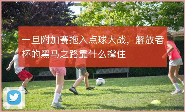 一旦附加赛拖入点球大战,解放者杯的黑马之路靠什么撑住