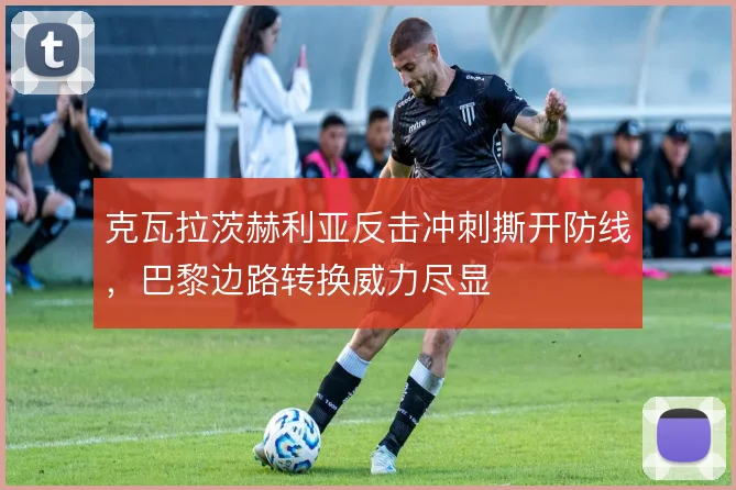 克瓦拉茨赫利亚反击冲刺撕开防线，巴黎边路转换威力尽显