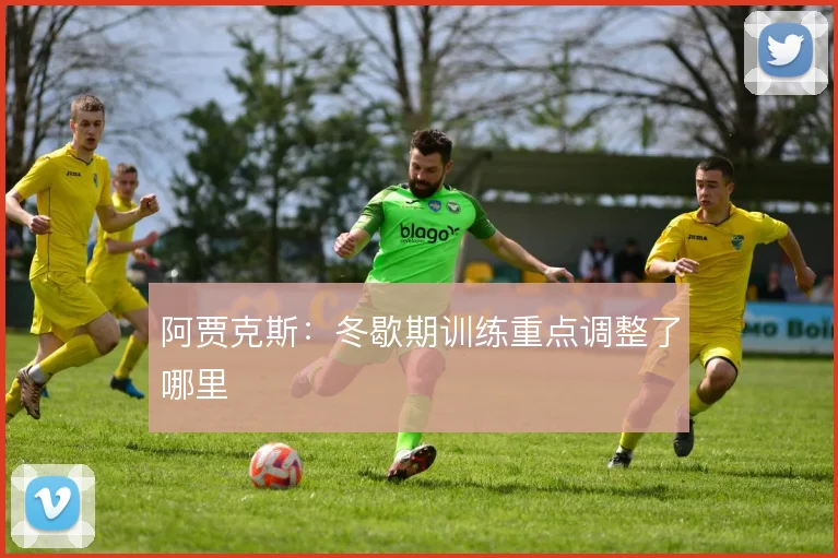 阿贾克斯:冬歇期训练重点调整了哪里