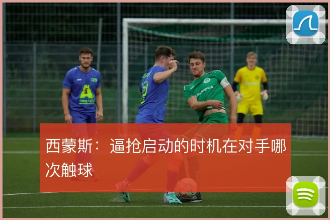 西蒙斯:逼抢启动的时机在对手哪次触球