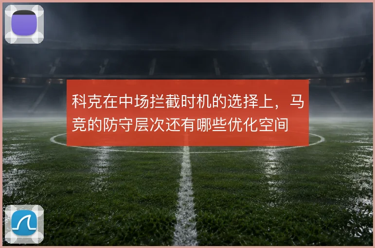 科克在中场拦截时机的选择上,马竞的防守层次还有哪些优化空间