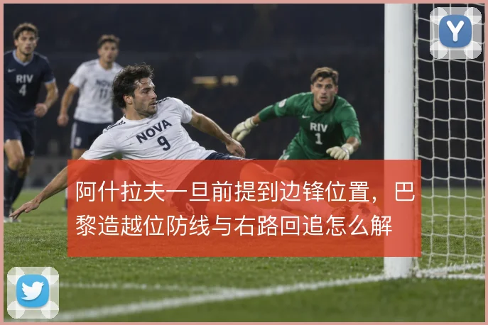 阿什拉夫一旦前提到边锋位置，巴黎造越位防线与右路回追怎么解