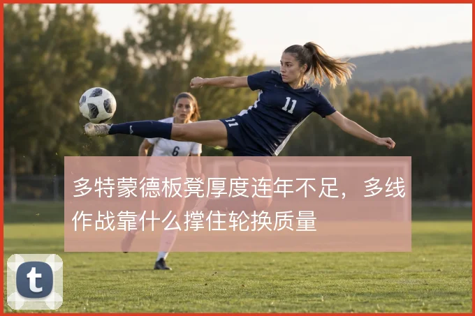 多特蒙德板凳厚度连年不足,多线作战靠什么撑住轮换质量