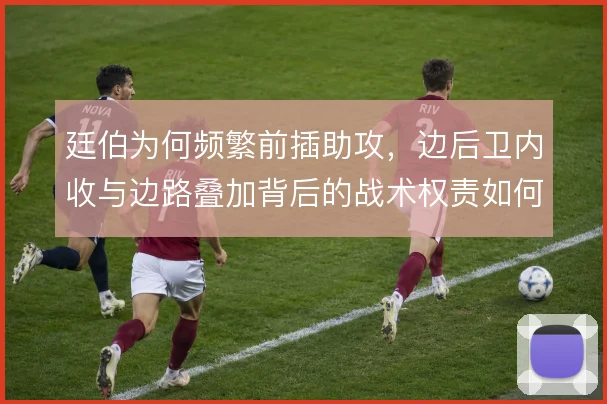 廷伯为何频繁前插助攻，边后卫内收与边路叠加背后的战术权责如何分配