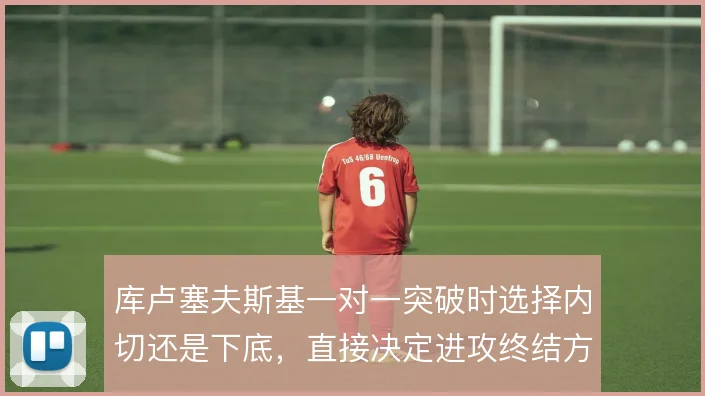 库卢塞夫斯基一对一突破时选择内切还是下底，直接决定进攻终结方式