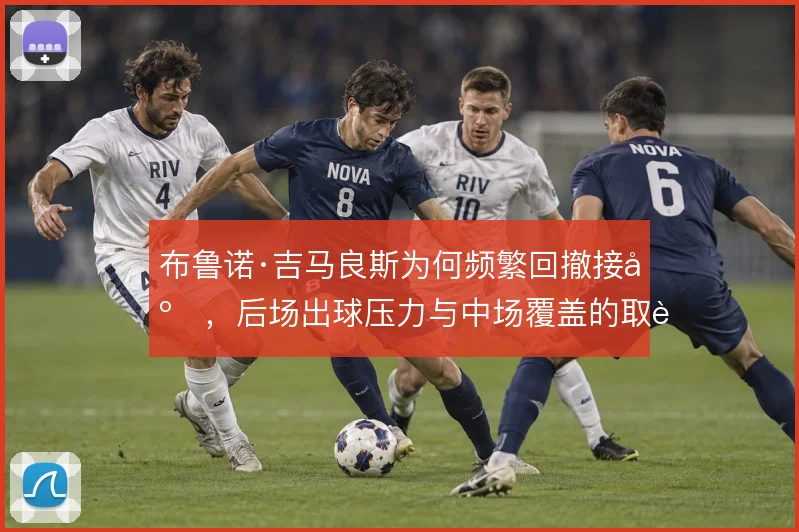 布鲁诺·吉马良斯为何频繁回撤接应，后场出球压力与中场覆盖的取舍