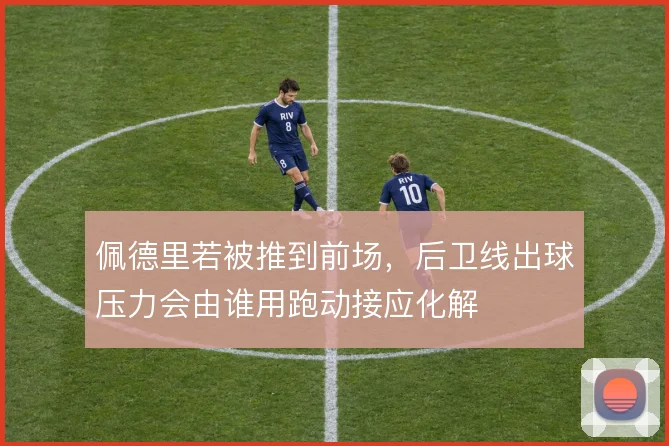 佩德里若被推到前场,后卫线出球压力会由谁用跑动接应化解