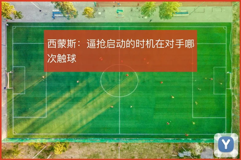 西蒙斯:逼抢启动的时机在对手哪次触球