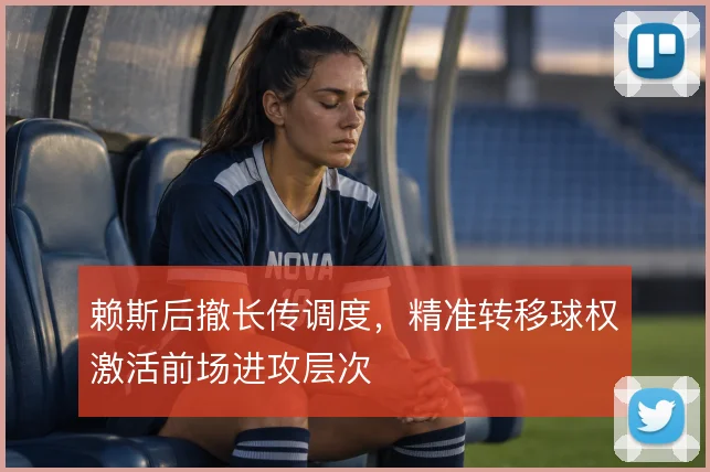 赖斯后撤长传调度，精准转移球权激活前场进攻层次