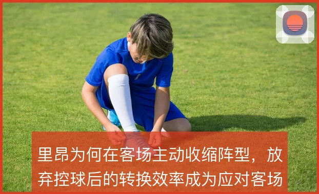 里昂为何在客场主动收缩阵型，放弃控球后的转换效率成为应对客场的关键
