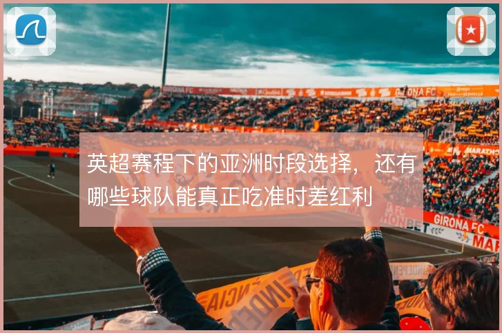 英超赛程下的亚洲时段选择,还有哪些球队能真正吃准时差红利