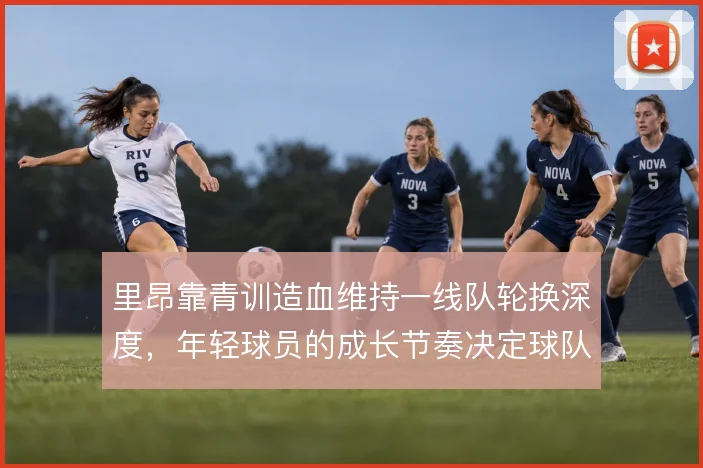 里昂靠青训造血维持一线队轮换深度,年轻球员的成长节奏决定球队上限