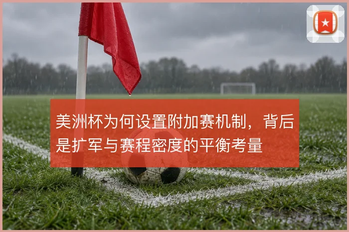 美洲杯为何设置附加赛机制,背后是扩军与赛程密度的平衡考量
