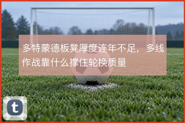 多特蒙德板凳厚度连年不足,多线作战靠什么撑住轮换质量