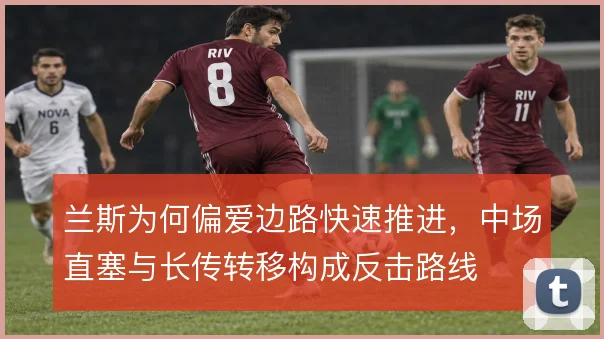 兰斯为何偏爱边路快速推进，中场直塞与长传转移构成反击路线