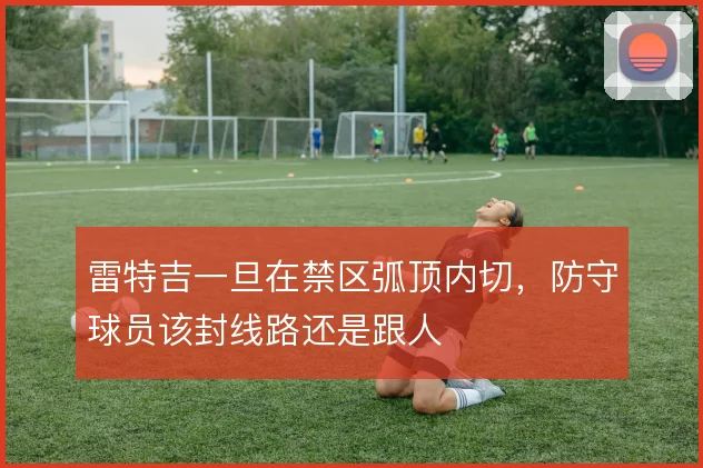雷特吉一旦在禁区弧顶内切，防守球员该封线路还是跟人